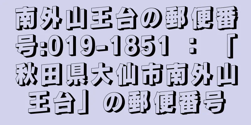 南外山王台の郵便番号:019-1851 ： 「秋田県大仙市南外山王台」の郵便番号