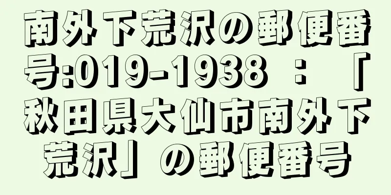 南外下荒沢の郵便番号:019-1938 ： 「秋田県大仙市南外下荒沢」の郵便番号