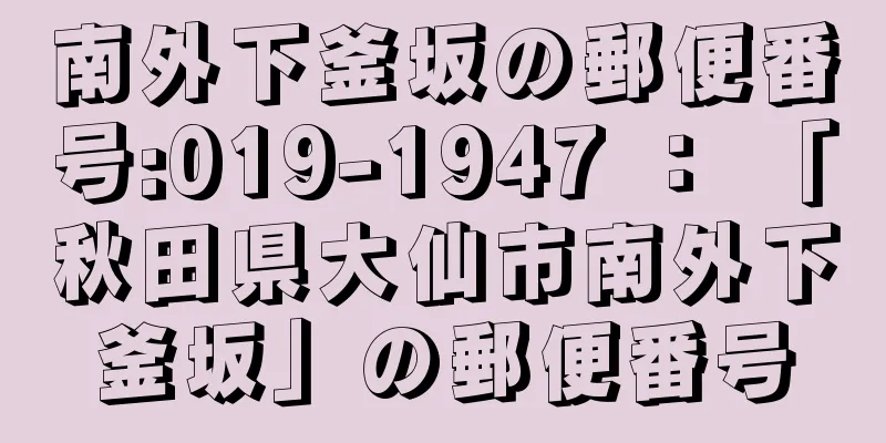 南外下釜坂の郵便番号:019-1947 ： 「秋田県大仙市南外下釜坂」の郵便番号