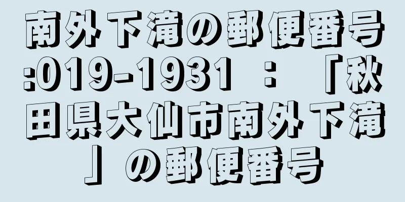 南外下滝の郵便番号:019-1931 ： 「秋田県大仙市南外下滝」の郵便番号