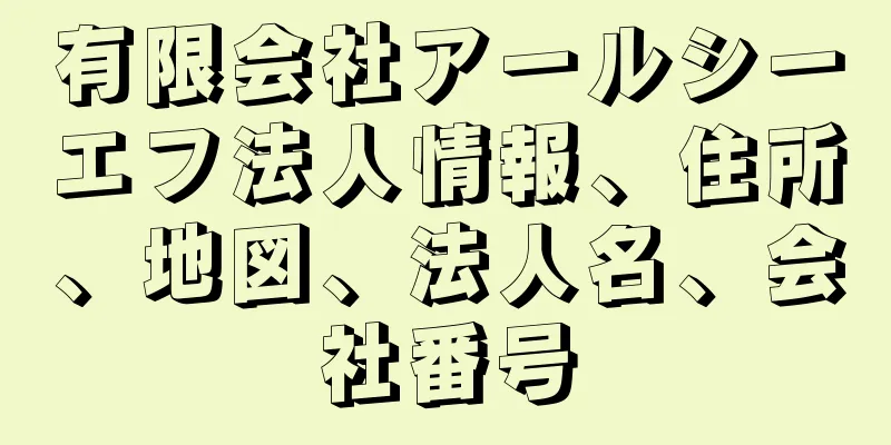 有限会社アールシーエフ法人情報、住所、地図、法人名、会社番号