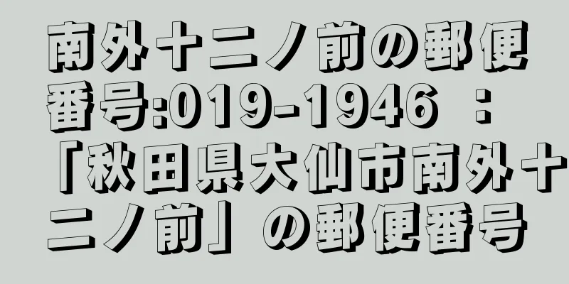 南外十二ノ前の郵便番号:019-1946 ： 「秋田県大仙市南外十二ノ前」の郵便番号