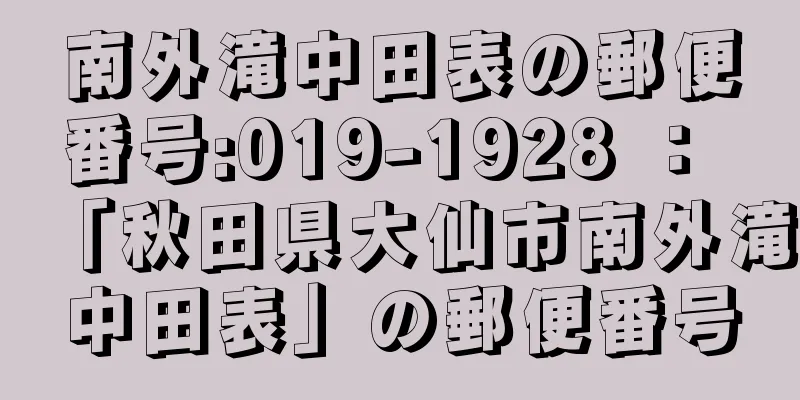 南外滝中田表の郵便番号:019-1928 ： 「秋田県大仙市南外滝中田表」の郵便番号