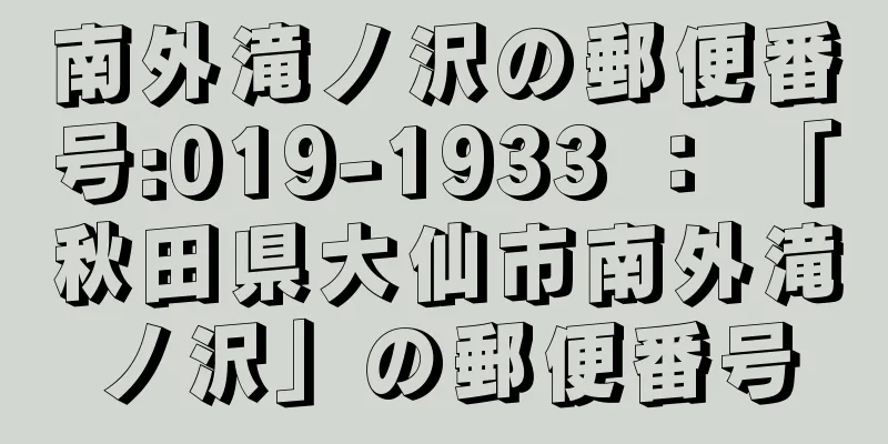 南外滝ノ沢の郵便番号:019-1933 ： 「秋田県大仙市南外滝ノ沢」の郵便番号