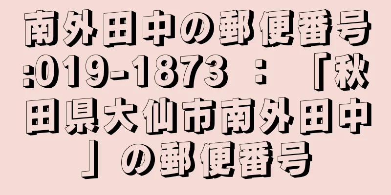 南外田中の郵便番号:019-1873 ： 「秋田県大仙市南外田中」の郵便番号