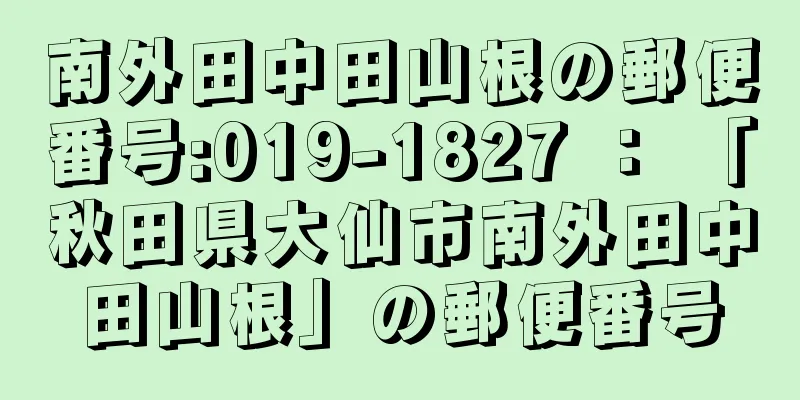 南外田中田山根の郵便番号:019-1827 ： 「秋田県大仙市南外田中田山根」の郵便番号