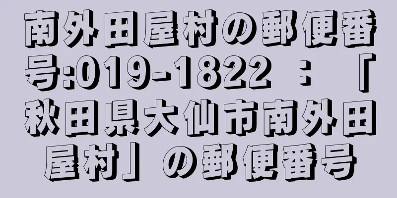 南外田屋村の郵便番号:019-1822 ： 「秋田県大仙市南外田屋村」の郵便番号