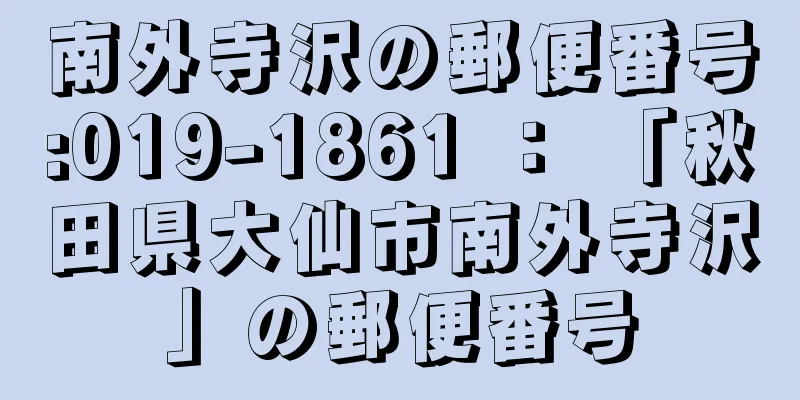 南外寺沢の郵便番号:019-1861 ： 「秋田県大仙市南外寺沢」の郵便番号