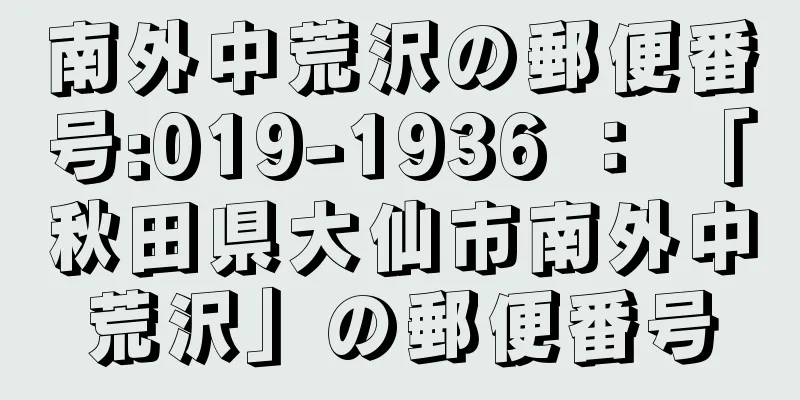 南外中荒沢の郵便番号:019-1936 ： 「秋田県大仙市南外中荒沢」の郵便番号