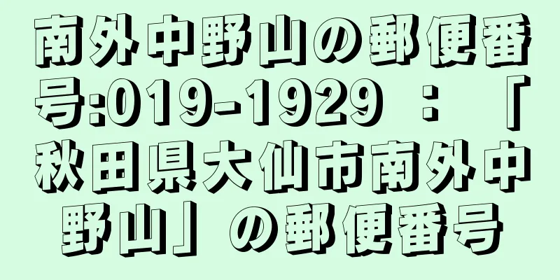 南外中野山の郵便番号:019-1929 ： 「秋田県大仙市南外中野山」の郵便番号