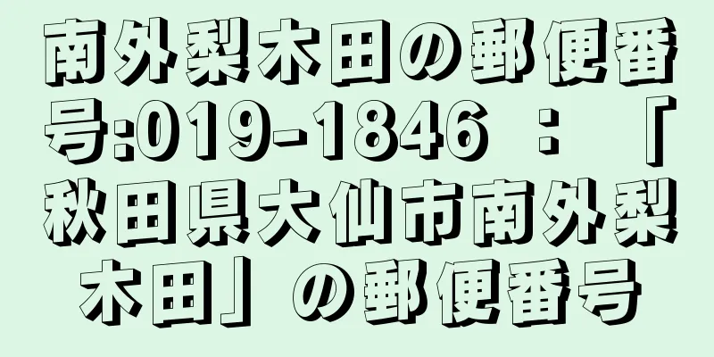 南外梨木田の郵便番号:019-1846 ： 「秋田県大仙市南外梨木田」の郵便番号