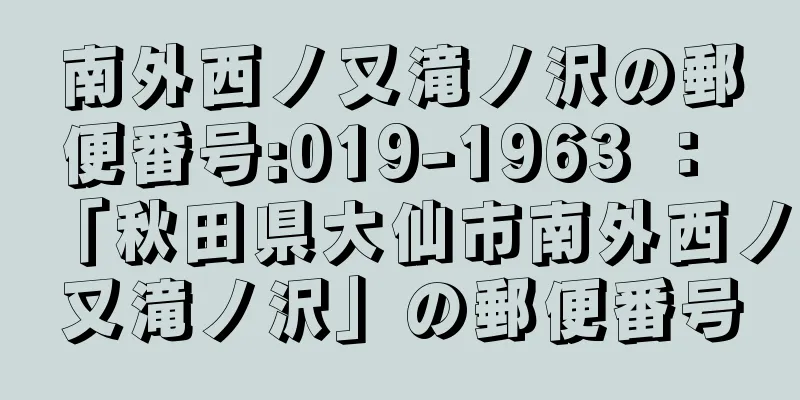 南外西ノ又滝ノ沢の郵便番号:019-1963 ： 「秋田県大仙市南外西ノ又滝ノ沢」の郵便番号