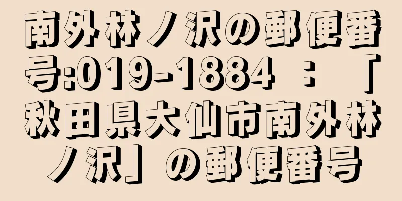 南外林ノ沢の郵便番号:019-1884 ： 「秋田県大仙市南外林ノ沢」の郵便番号