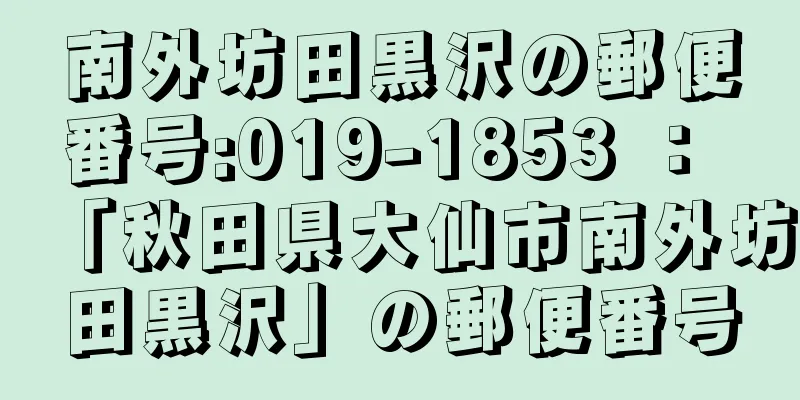 南外坊田黒沢の郵便番号:019-1853 ： 「秋田県大仙市南外坊田黒沢」の郵便番号