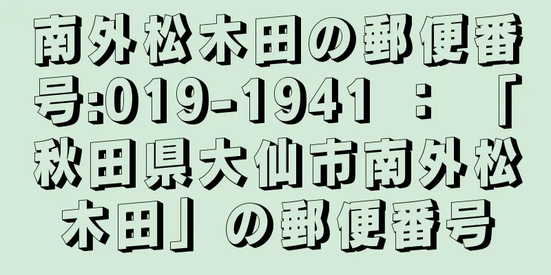 南外松木田の郵便番号:019-1941 ： 「秋田県大仙市南外松木田」の郵便番号