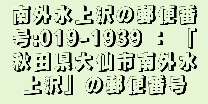 南外水上沢の郵便番号:019-1939 ： 「秋田県大仙市南外水上沢」の郵便番号