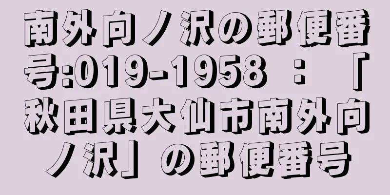 南外向ノ沢の郵便番号:019-1958 ： 「秋田県大仙市南外向ノ沢」の郵便番号