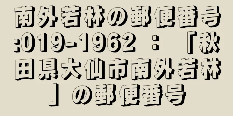 南外若林の郵便番号:019-1962 ： 「秋田県大仙市南外若林」の郵便番号