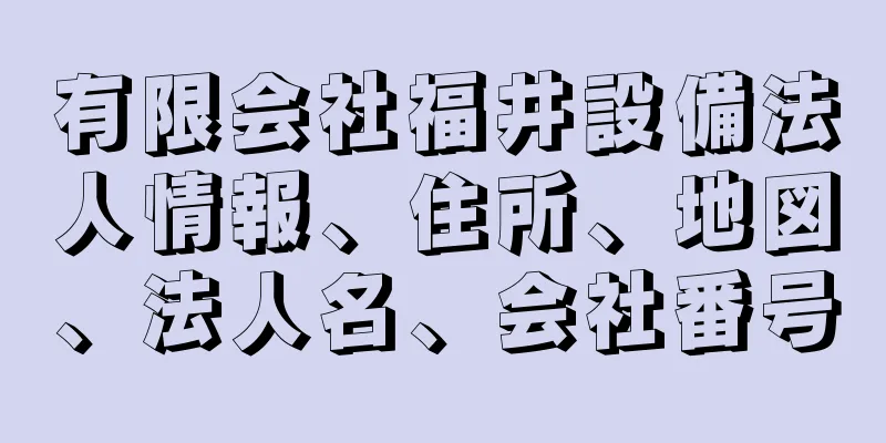 有限会社福井設備法人情報、住所、地図、法人名、会社番号