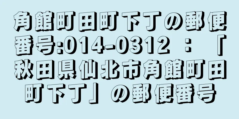 角館町田町下丁の郵便番号:014-0312 ： 「秋田県仙北市角館町田町下丁」の郵便番号