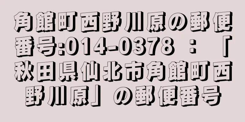 角館町西野川原の郵便番号:014-0378 ： 「秋田県仙北市角館町西野川原」の郵便番号