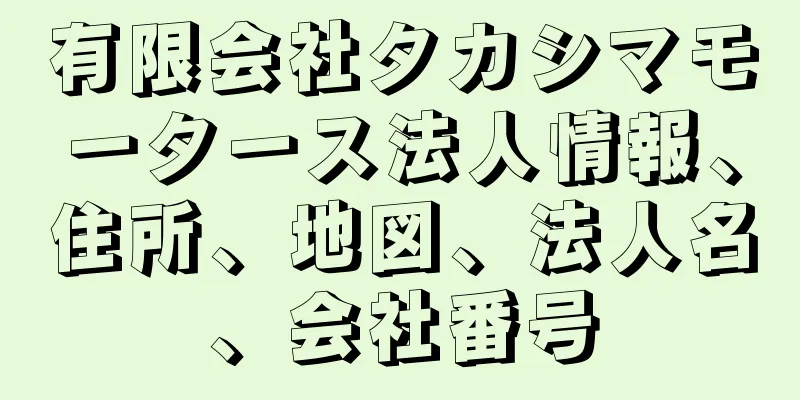 有限会社タカシマモータース法人情報、住所、地図、法人名、会社番号