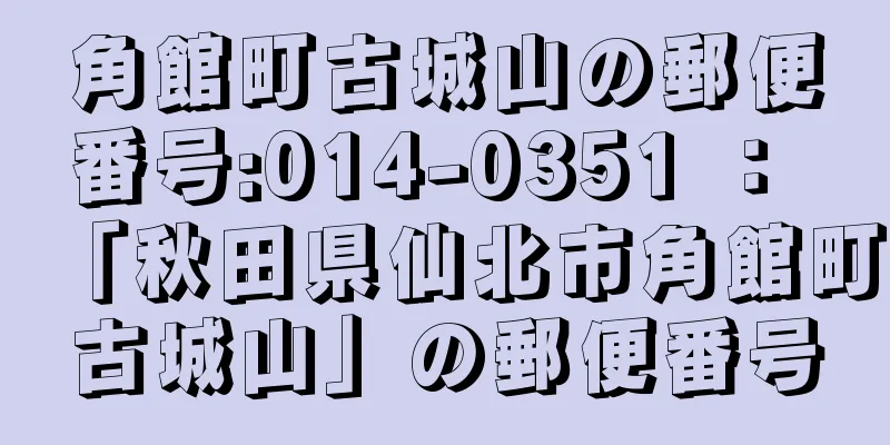 角館町古城山の郵便番号:014-0351 ： 「秋田県仙北市角館町古城山」の郵便番号
