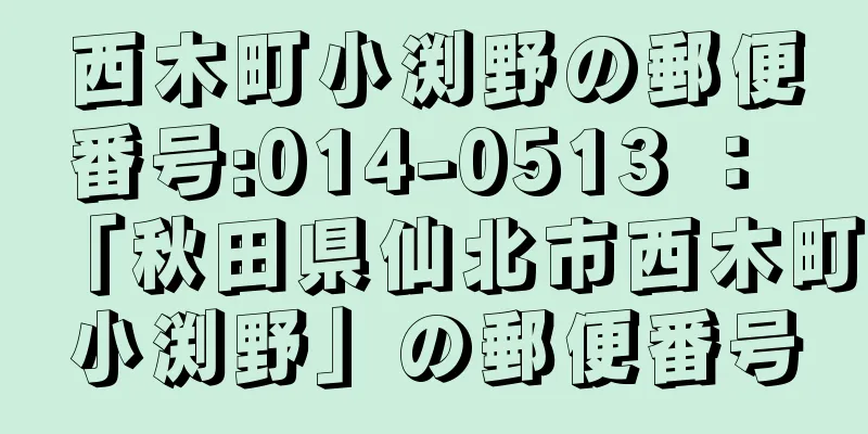 西木町小渕野の郵便番号:014-0513 ： 「秋田県仙北市西木町小渕野」の郵便番号