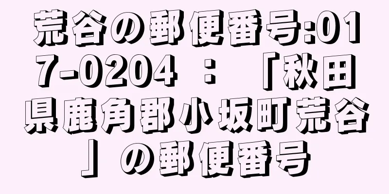 荒谷の郵便番号:017-0204 ： 「秋田県鹿角郡小坂町荒谷」の郵便番号