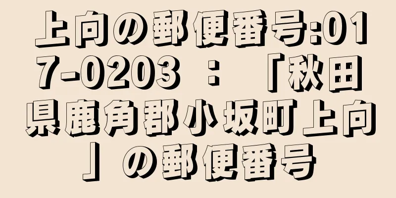 上向の郵便番号:017-0203 ： 「秋田県鹿角郡小坂町上向」の郵便番号