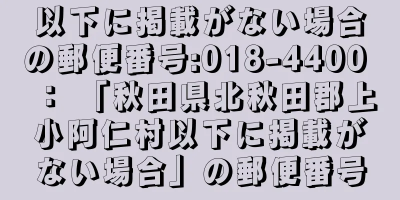 以下に掲載がない場合の郵便番号:018-4400 ： 「秋田県北秋田郡上小阿仁村以下に掲載がない場合」の郵便番号