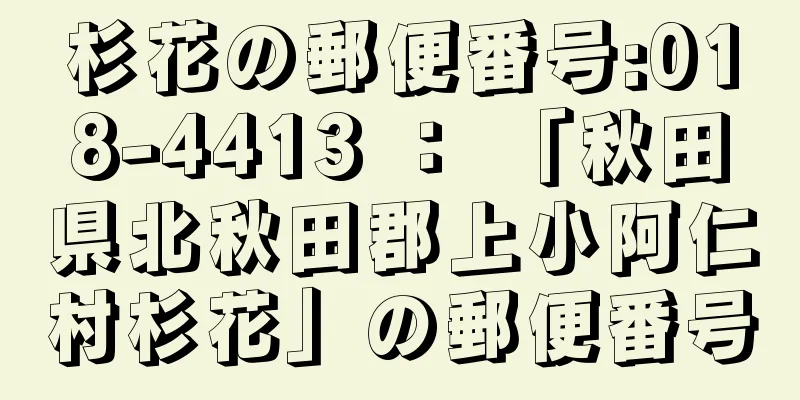 杉花の郵便番号:018-4413 ： 「秋田県北秋田郡上小阿仁村杉花」の郵便番号