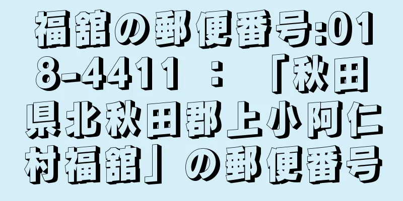 福舘の郵便番号:018-4411 ： 「秋田県北秋田郡上小阿仁村福舘」の郵便番号