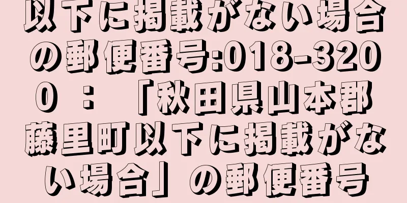 以下に掲載がない場合の郵便番号:018-3200 ： 「秋田県山本郡藤里町以下に掲載がない場合」の郵便番号