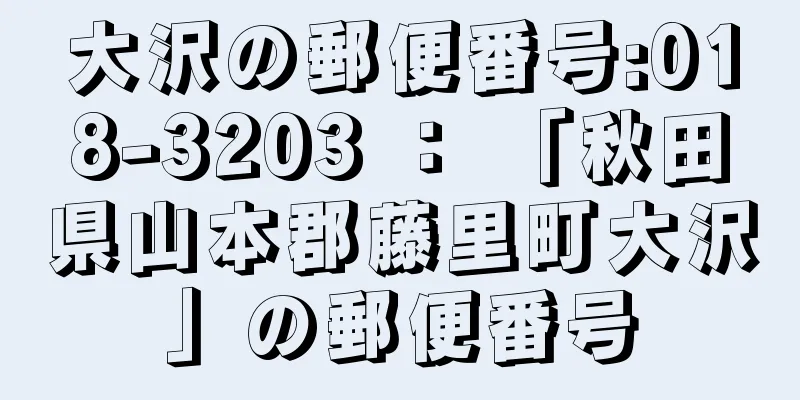 大沢の郵便番号:018-3203 ： 「秋田県山本郡藤里町大沢」の郵便番号