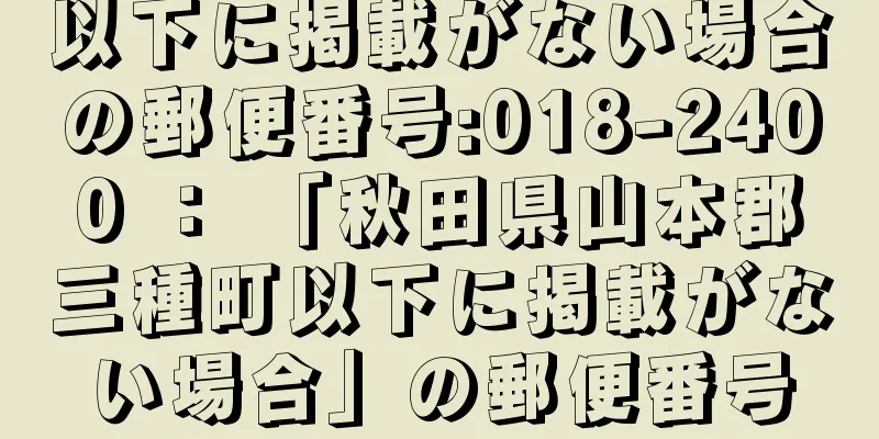 以下に掲載がない場合の郵便番号:018-2400 ： 「秋田県山本郡三種町以下に掲載がない場合」の郵便番号