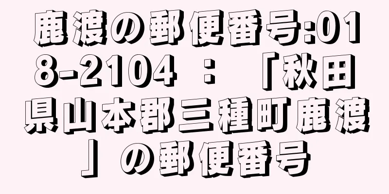 鹿渡の郵便番号:018-2104 ： 「秋田県山本郡三種町鹿渡」の郵便番号