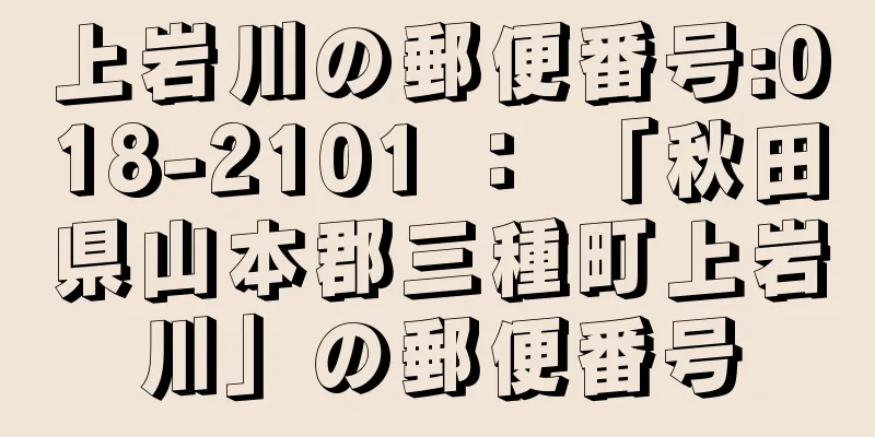 上岩川の郵便番号:018-2101 ： 「秋田県山本郡三種町上岩川」の郵便番号