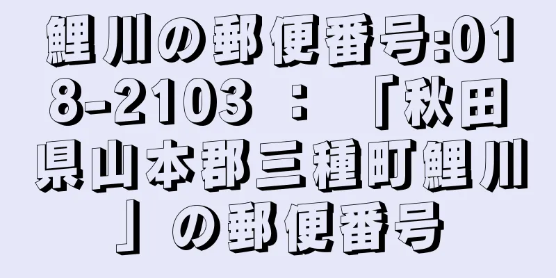 鯉川の郵便番号:018-2103 ： 「秋田県山本郡三種町鯉川」の郵便番号