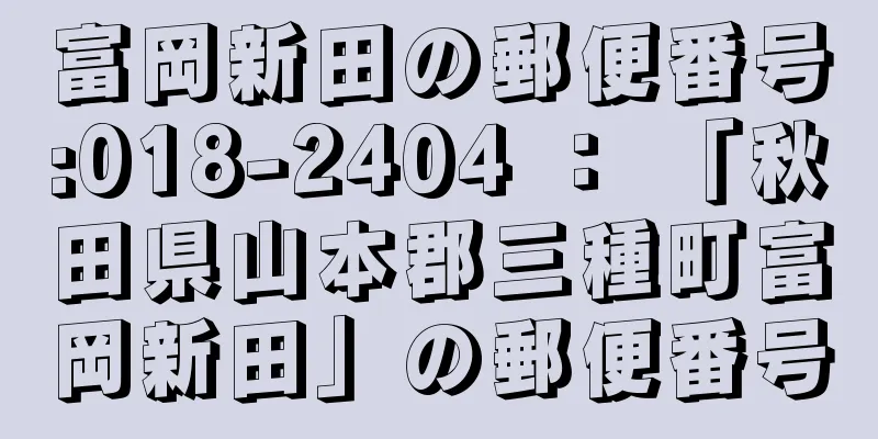 富岡新田の郵便番号:018-2404 ： 「秋田県山本郡三種町富岡新田」の郵便番号