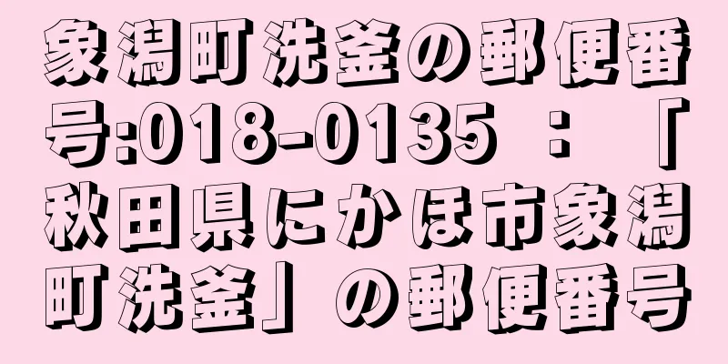 象潟町洗釜の郵便番号:018-0135 ： 「秋田県にかほ市象潟町洗釜」の郵便番号