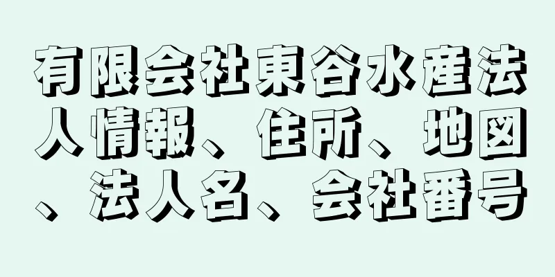 有限会社東谷水産法人情報、住所、地図、法人名、会社番号