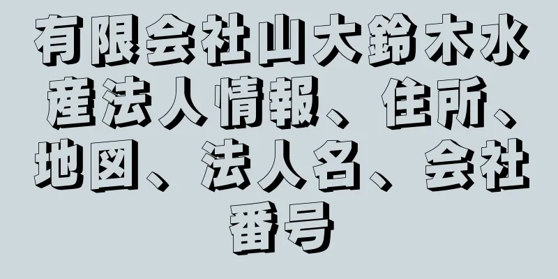 有限会社山大鈴木水産法人情報、住所、地図、法人名、会社番号