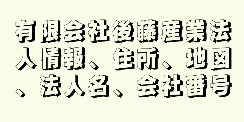 有限会社後藤産業法人情報、住所、地図、法人名、会社番号