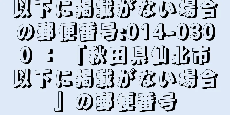 以下に掲載がない場合の郵便番号:014-0300 ： 「秋田県仙北市以下に掲載がない場合」の郵便番号