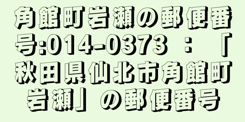 角館町岩瀬の郵便番号:014-0373 ： 「秋田県仙北市角館町岩瀬」の郵便番号