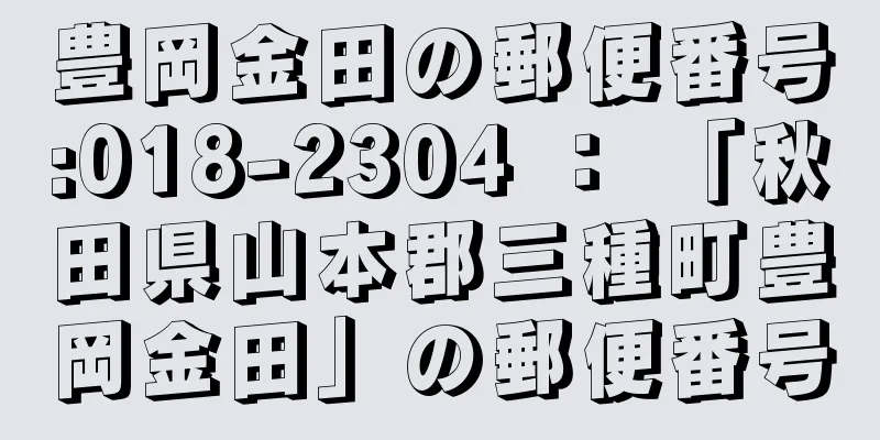 豊岡金田の郵便番号:018-2304 ： 「秋田県山本郡三種町豊岡金田」の郵便番号