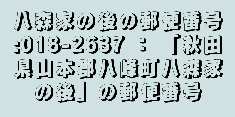 八森家の後の郵便番号:018-2637 ： 「秋田県山本郡八峰町八森家の後」の郵便番号