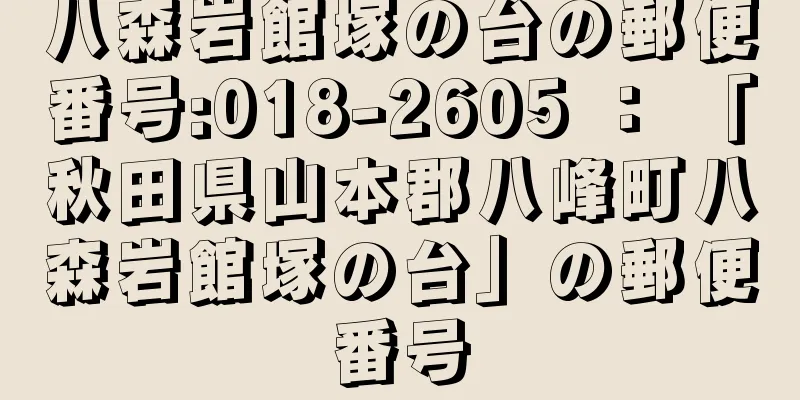 八森岩館塚の台の郵便番号:018-2605 ： 「秋田県山本郡八峰町八森岩館塚の台」の郵便番号