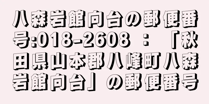 八森岩館向台の郵便番号:018-2608 ： 「秋田県山本郡八峰町八森岩館向台」の郵便番号